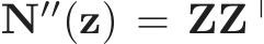  N′′(z) = ZZ⊤