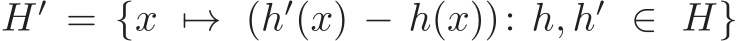  H′ = {x �→ (h′(x) − h(x)): h, h′ ∈ H}