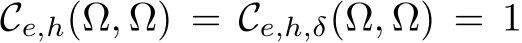  Ce,h(Ω, Ω) = Ce,h,δ(Ω, Ω) = 1