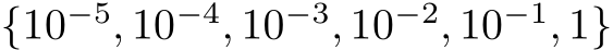  {10−5, 10−4, 10−3, 10−2, 10−1, 1}