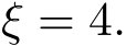 ξ = 4.