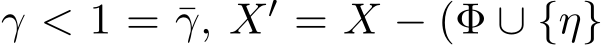  γ < 1 = ¯γ, X′ = X − (Φ ∪ {η}