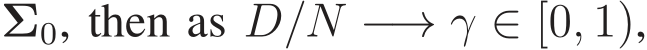 �Σ0, then as D/N −→ γ ∈ [0, 1),