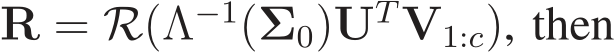  R = R(Λ−1(�Σ0)UTV1:c), then