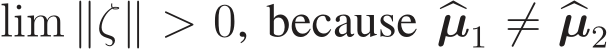  lim ∥ζ∥ > 0, because �µ1 ̸= �µ2