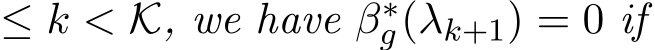  ≤ k < K, we have β∗g(λk+1) = 0 if