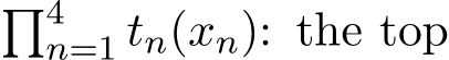 �4n=1 tn(xn): the top