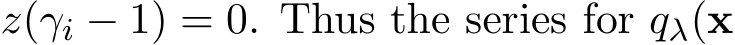  z(γi − 1) = 0. Thus the series for qλ(x