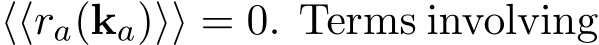  ⟨⟨ra(ka)⟩⟩ = 0. Terms involving