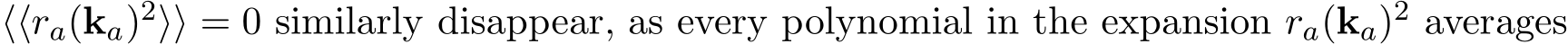 ⟨⟨ra(ka)2⟩⟩ = 0 similarly disappear, as every polynomial in the expansion ra(ka)2 averages