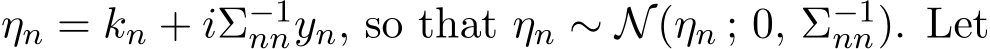  ηn = kn + iΣ−1nnyn, so that ηn ∼ N(ηn ; 0, Σ−1nn). Let