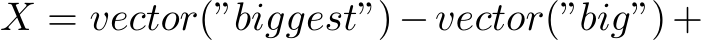  X = vector(”biggest”)−vector(”big”)+