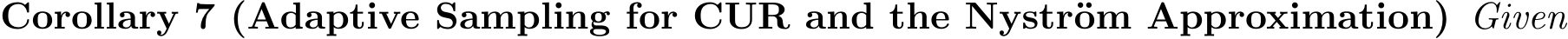 Corollary 7 (Adaptive Sampling for CUR and the Nystr¨om Approximation) Given