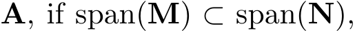  A, if span(M) ⊂ span(N),