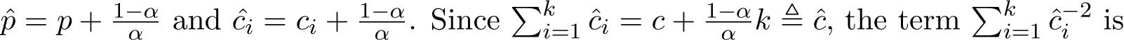 p = p + 1−αα and ˆci = ci + 1−αα . Since �ki=1 ˆci = c + 1−αα k ≜ ˆc, the term �ki=1 ˆc−2i is