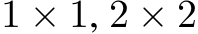  1 × 1, 2 × 2