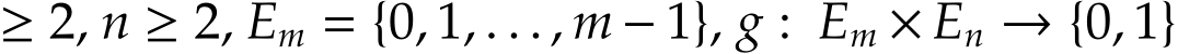  ≥ 2, n ≥ 2, Em = {0, 1, . . . , m − 1}, g : Em × En → {0, 1}