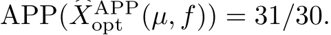  APP( �XAPPopt (µ, f)) = 31/30.