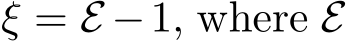  ξ = E −1, where E