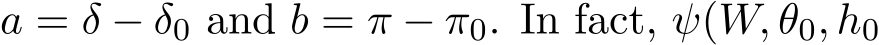  a = δ − δ0 and b = π − π0. In fact, ψ(W, θ0, h0