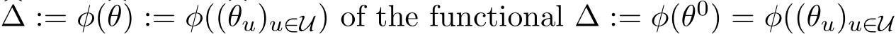 �∆ := φ(�θ) := φ((�θu)u∈U) of the functional ∆ := φ(θ0) = φ((θu)u∈U