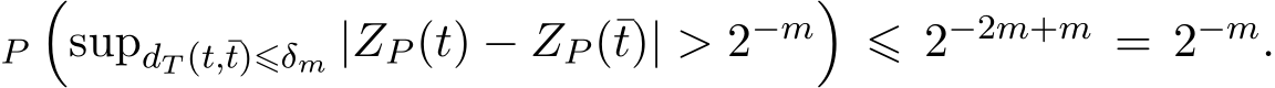 P�supdT (t,¯t)⩽δm |ZP (t) − ZP (¯t)| > 2−m�⩽ 2−2m+m = 2−m.