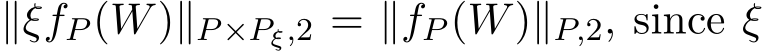  ∥ξfP (W)∥P×Pξ,2 = ∥fP (W)∥P,2, since ξ