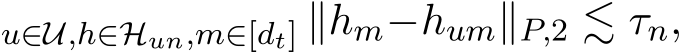 u∈U,h∈Hun,m∈[dt] ∥hm−hum∥P,2 ≲ τn,