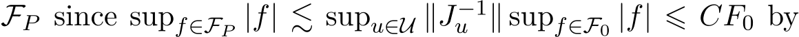  FP since supf∈FP |f| ≲ supu∈U ∥J−1u ∥ supf∈F0 |f| ⩽ CF0 by