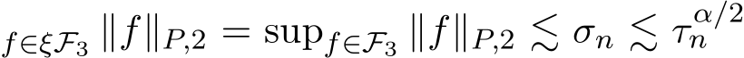 f∈ξF3 ∥f∥P,2 = supf∈F3 ∥f∥P,2 ≲ σn ≲ τ α/2n