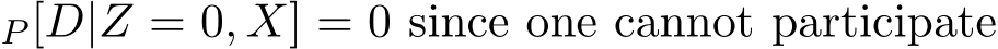 P [D|Z = 0, X] = 0 since one cannot participate