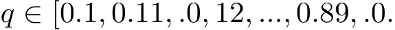  q ∈ [0.1, 0.11, .0, 12, ..., 0.89, .0.