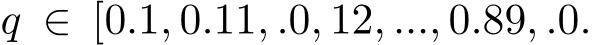  q ∈ [0.1, 0.11, .0, 12, ..., 0.89, .0.