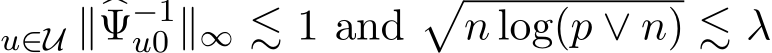 u∈U ∥�Ψ−1u0 ∥∞ ≲ 1 and�n log(p ∨ n) ≲ λ