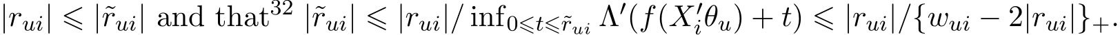 |rui| ⩽ |˜rui| and that32 |˜rui| ⩽ |rui|/ inf0⩽t⩽˜rui Λ′(f(X′iθu) + t) ⩽ |rui|/{wui − 2|rui|}+.