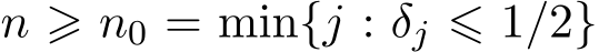  n ⩾ n0 = min{j : δj ⩽ 1/2}