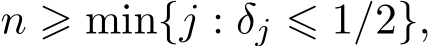  n ⩾ min{j : δj ⩽ 1/2},