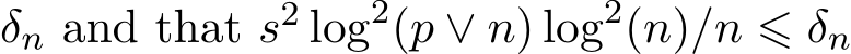  δn and that s2 log2(p ∨ n) log2(n)/n ⩽ δn