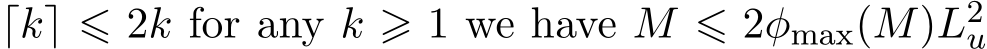  ⌈k⌉ ⩽ 2k for any k ⩾ 1 we have M ⩽ 2φmax(M)L2u 