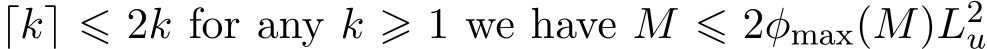  ⌈k⌉ ⩽ 2k for any k ⩾ 1 we have M ⩽ 2φmax(M)L2u 