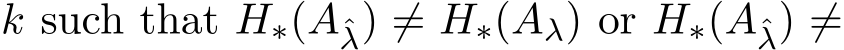  k such that H∗(Aˆλ) ̸= H∗(Aλ) or H∗(Aˆλ) ̸=