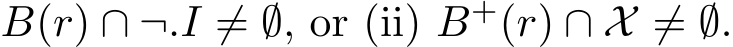  B(r) ∩ ¬.I ̸= ∅, or (ii) B+(r) ∩ X ̸= ∅.