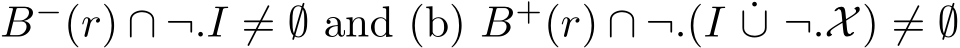  B−(r) ∩ ¬.I ̸= ∅ and (b) B+(r) ∩ ¬.(I ˙∪ ¬.X) ̸= ∅