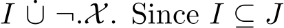 I ˙∪ ¬.X. Since I ⊆ J