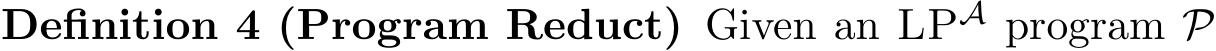 Definition 4 (Program Reduct) Given an LPA program P