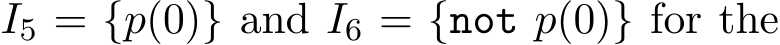  I5 = {p(0)} and I6 = {not p(0)} for the