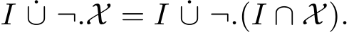  I ˙∪ ¬.X = I ˙∪ ¬.(I ∩ X).