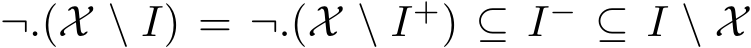  ¬.(X \ I) = ¬.(X \ I+) ⊆ I− ⊆ I \ X