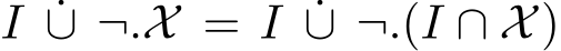  I ˙∪ ¬.X = I ˙∪ ¬.(I ∩ X)