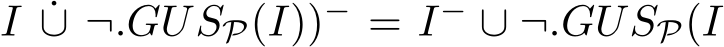 I ˙∪ ¬.GUSP(I))− = I− ∪ ¬.GUSP(I